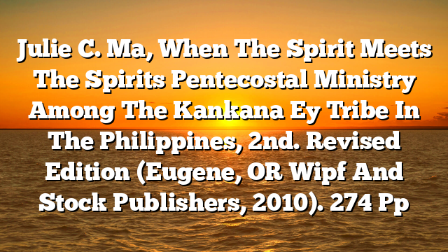 Julie C. Ma, When The Spirit Meets The Spirits  Pentecostal Ministry Among The Kankana Ey Tribe In The Philippines, 2nd. Revised Edition (Eugene, OR  Wipf And Stock Publishers, 2010). 274 Pp